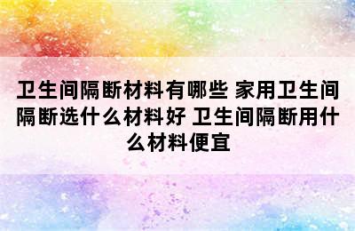 卫生间隔断材料有哪些 家用卫生间隔断选什么材料好 卫生间隔断用什么材料便宜